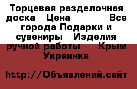 Торцевая разделочная доска › Цена ­ 2 500 - Все города Подарки и сувениры » Изделия ручной работы   . Крым,Украинка